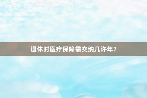 退休时医疗保障需交纳几许年?