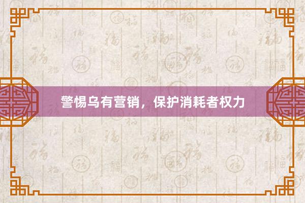 警惕乌有营销,保护消耗者权力